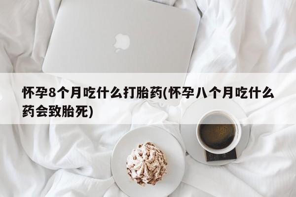 购买米非司酮片打胎药微信怀孕8个月吃什么打胎药(怀孕八个月吃什么药会致胎死)