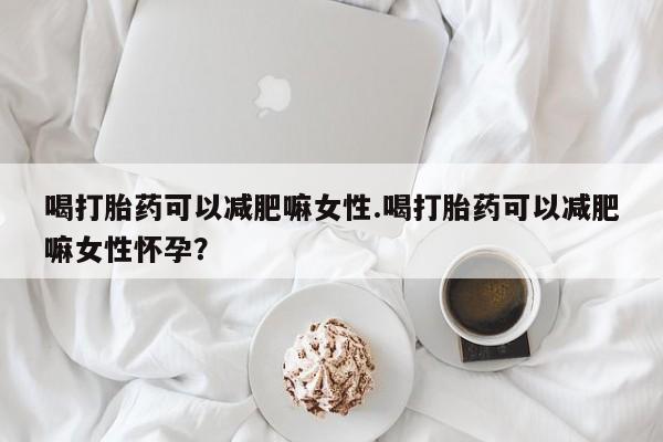 购买米非司酮片打胎药微信喝打胎药可以减肥嘛女性.喝打胎药可以减肥嘛女性怀孕？