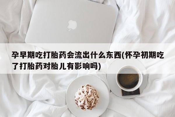 购买米非司酮片打胎药微信孕早期吃打胎药会流出什么东西(怀孕初期吃了打胎药对胎儿有影响吗)