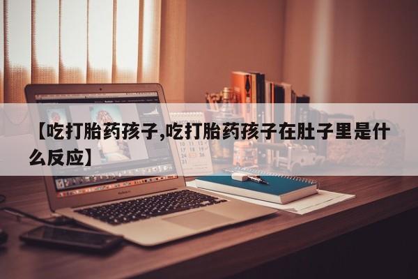 购买米非司酮片打胎药微信【吃打胎药孩子,吃打胎药孩子在肚子里是什么反应】