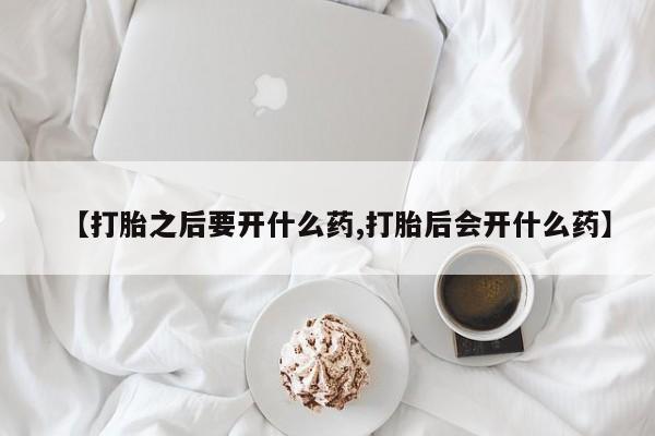 购买米非司酮片打胎药微信【打胎之后要开什么药,打胎后会开什么药】