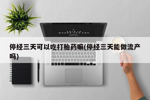 购买米非司酮片打胎药微信停经三天可以吃打胎药嘛(停经三天能做流产吗)