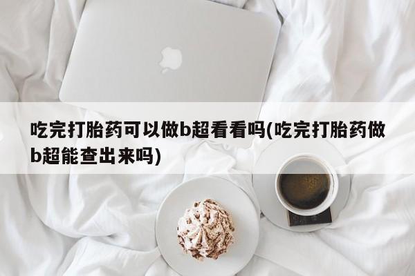 购买米非司酮片打胎药微信吃完打胎药可以做b超看看吗(吃完打胎药做b超能查出来吗)