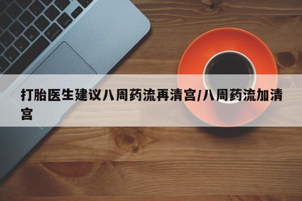 购买米非司酮片打胎药微信打胎医生建议八周药流再清宫/八周药流加清宫