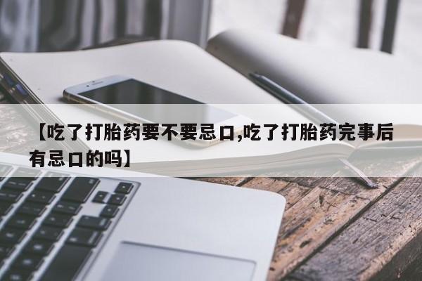 购买米非司酮片打胎药微信【吃了打胎药要不要忌口,吃了打胎药完事后有忌口的吗】