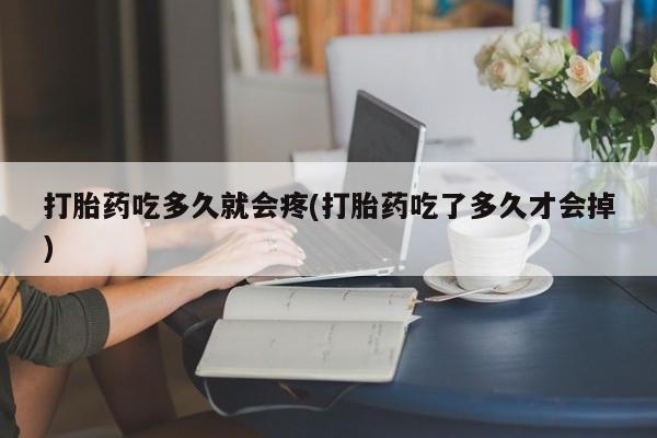 购买米非司酮片打胎药微信打胎药吃多久就会疼(打胎药吃了多久才会掉)