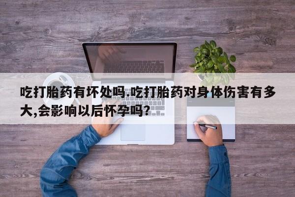 购买米非司酮片打胎药微信吃打胎药有坏处吗.吃打胎药对身体伤害有多大,会影响以后怀孕吗？