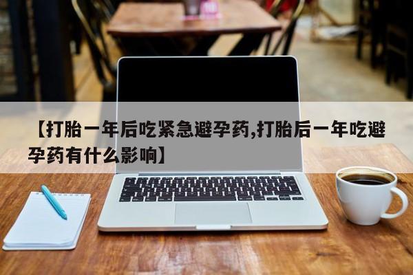 购买米非司酮片打胎药微信【打胎一年后吃紧急避孕药,打胎后一年吃避孕药有什么影响】