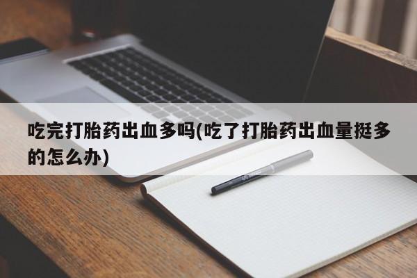 购买米非司酮片打胎药微信吃完打胎药出血多吗(吃了打胎药出血量挺多的怎么办)
