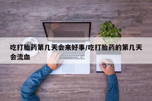 购买米非司酮片打胎药微信吃打胎药第几天会来好事/吃打胎药的第几天会流血