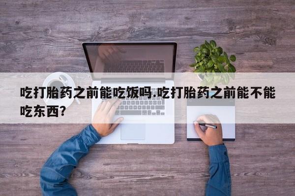 购买米非司酮片打胎药微信吃打胎药之前能吃饭吗.吃打胎药之前能不能吃东西？