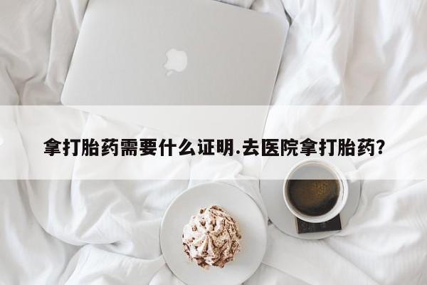 购买米非司酮片打胎药微信拿打胎药需要什么证明.去医院拿打胎药？