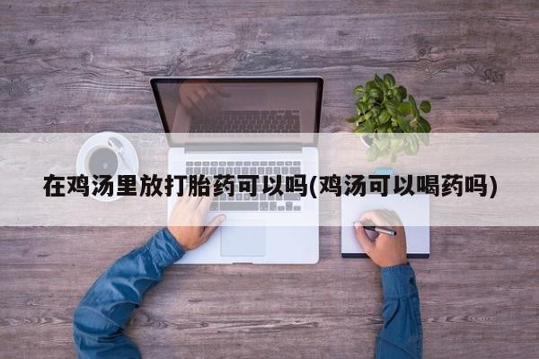 购买米非司酮片打胎药微信在鸡汤里放打胎药可以吗(鸡汤可以喝药吗)