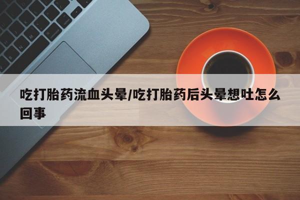 购买米非司酮片打胎药微信吃打胎药流血头晕/吃打胎药后头晕想吐怎么回事