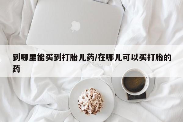 购买米非司酮片打胎药微信到哪里能买到打胎儿药/在哪儿可以买打胎的药