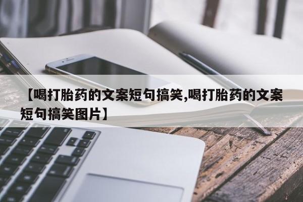 购买米非司酮片打胎药微信【喝打胎药的文案短句搞笑,喝打胎药的文案短句搞笑图片】