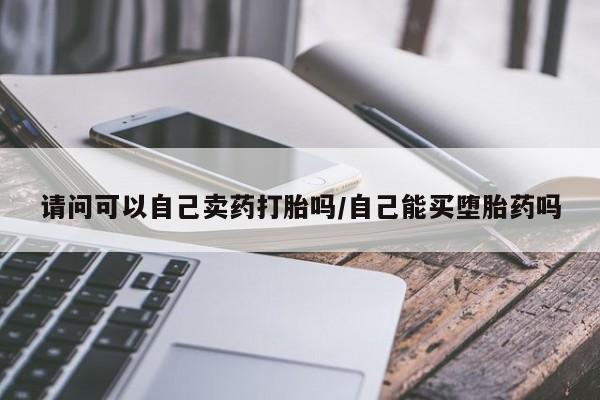 购买米非司酮片打胎药微信请问可以自己卖药打胎吗/自己能买堕胎药吗