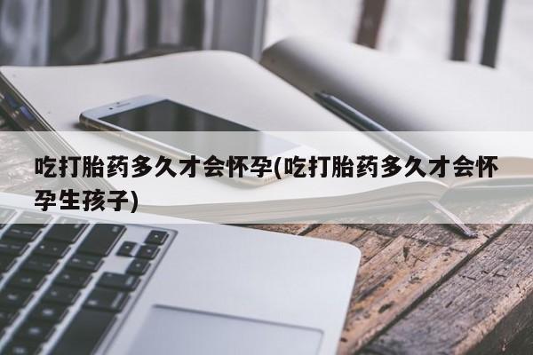购买米非司酮片打胎药微信吃打胎药多久才会怀孕(吃打胎药多久才会怀孕生孩子)