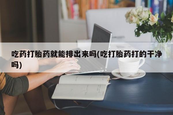 购买米非司酮片打胎药微信吃药打胎药就能排出来吗(吃打胎药打的干净吗)