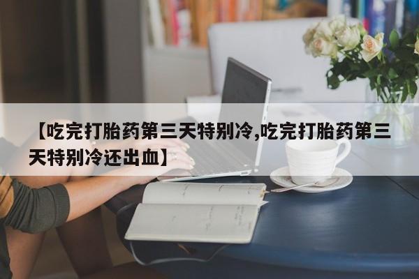 购买米非司酮片打胎药微信【吃完打胎药第三天特别冷,吃完打胎药第三天特别冷还出血】