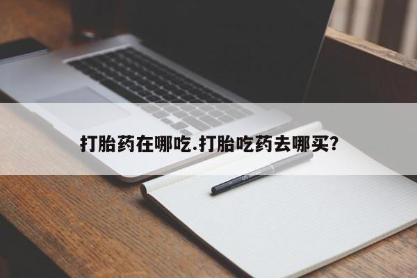 购买米非司酮片打胎药微信打胎药在哪吃.打胎吃药去哪买？