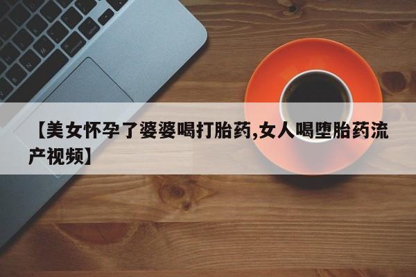 购买米非司酮片打胎药微信【美女怀孕了婆婆喝打胎药,女人喝堕胎药流产视频】