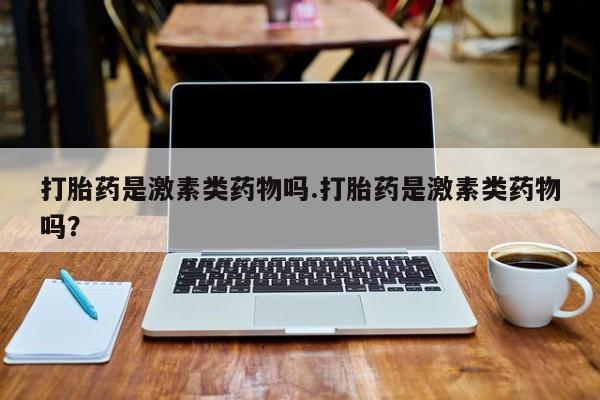 购买米非司酮片打胎药微信打胎药是激素类药物吗.打胎药是激素类药物吗？