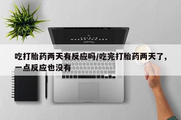 购买米非司酮片打胎药微信吃打胎药两天有反应吗/吃完打胎药两天了,一点反应也没有