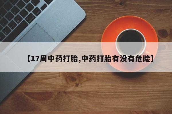 购买米非司酮片打胎药微信【17周中药打胎,中药打胎有没有危险】