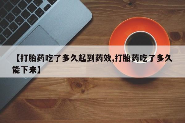 购买米非司酮片打胎药微信【打胎药吃了多久起到药效,打胎药吃了多久能下来】