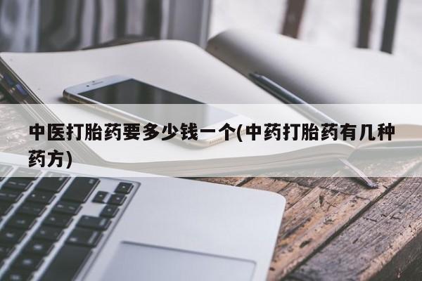 购买米非司酮片打胎药微信中医打胎药要多少钱一个(中药打胎药有几种药方)