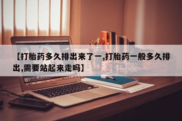 购买米非司酮片打胎药微信【打胎药多久排出来了一,打胎药一般多久排出,需要站起来走吗】