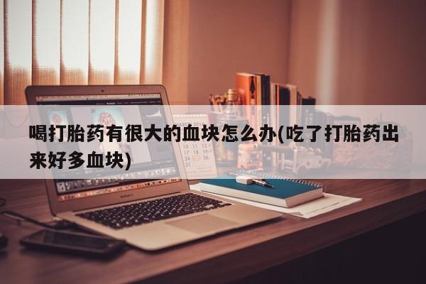 购买米非司酮片打胎药微信喝打胎药有很大的血块怎么办(吃了打胎药出来好多血块)