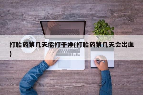 购买米非司酮片打胎药微信打胎药第几天能打干净(打胎药第几天会出血)