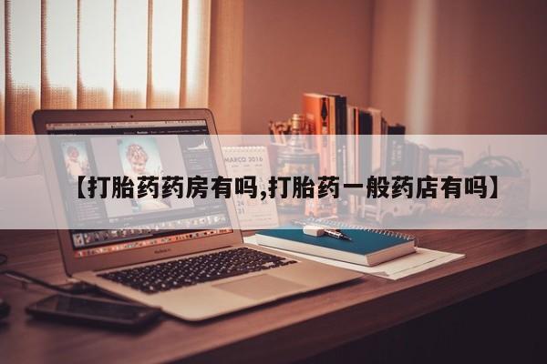购买米非司酮片打胎药微信【打胎药药房有吗,打胎药一般药店有吗】