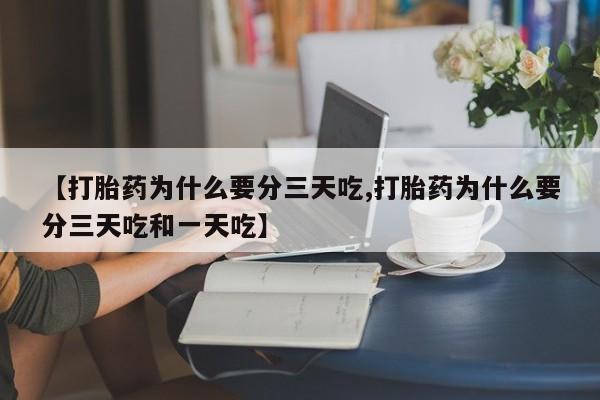 购买米非司酮片打胎药微信【打胎药为什么要分三天吃,打胎药为什么要分三天吃和一天吃】