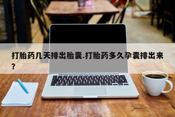 购买米非司酮片打胎药微信打胎药几天排出胎囊.打胎药多久孕囊排出来？