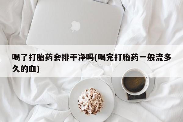 购买米非司酮片打胎药微信喝了打胎药会排干净吗(喝完打胎药一般流多久的血)