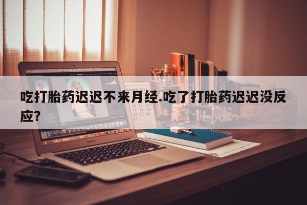 购买米非司酮片打胎药微信吃打胎药迟迟不来月经.吃了打胎药迟迟没反应？