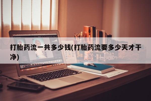 购买米非司酮片打胎药微信打胎药流一共多少钱(打胎药流要多少天才干净)