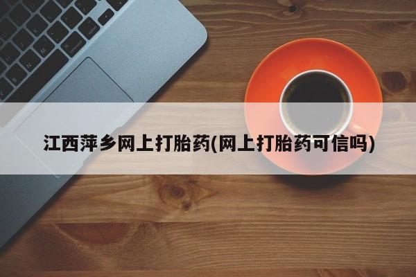 购买米非司酮片打胎药微信江西萍乡网上打胎药(网上打胎药可信吗)