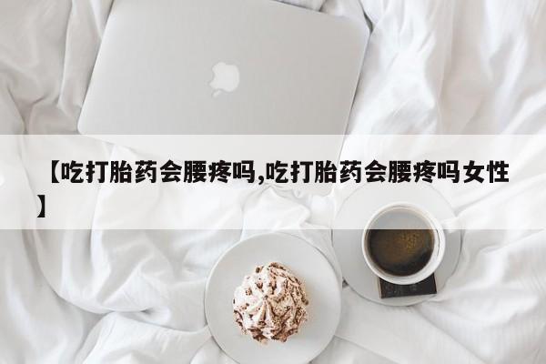 购买米非司酮片打胎药微信【吃打胎药会腰疼吗,吃打胎药会腰疼吗女性】