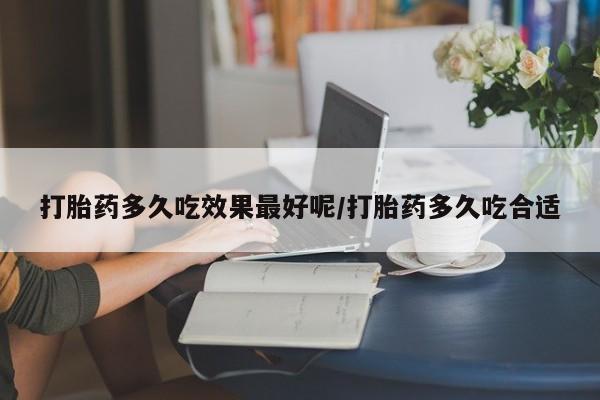 购买米非司酮片打胎药微信打胎药多久吃效果最好呢/打胎药多久吃合适