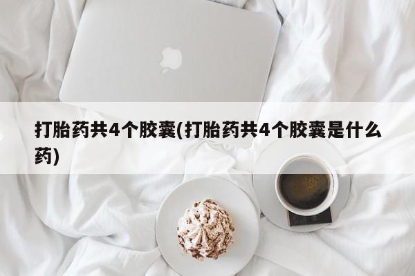 购买米非司酮片打胎药微信打胎药共4个胶囊(打胎药共4个胶囊是什么药)