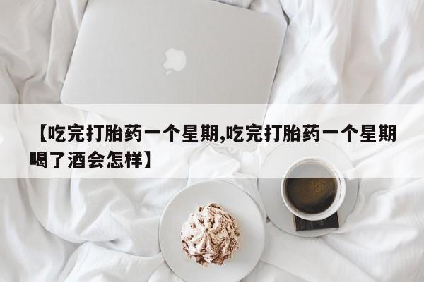 购买米非司酮片打胎药微信【吃完打胎药一个星期,吃完打胎药一个星期喝了酒会怎样】