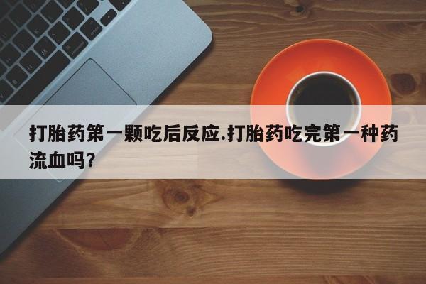 购买米非司酮片打胎药微信打胎药第一颗吃后反应.打胎药吃完第一种药流血吗？