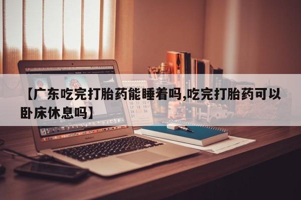 购买米非司酮片打胎药微信【广东吃完打胎药能睡着吗,吃完打胎药可以卧床休息吗】