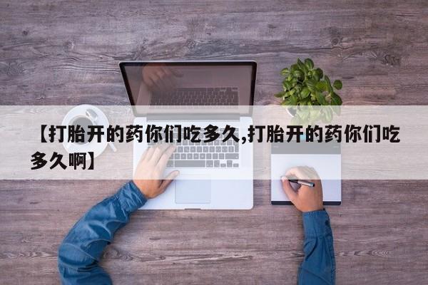 购买米非司酮片打胎药微信【打胎开的药你们吃多久,打胎开的药你们吃多久啊】