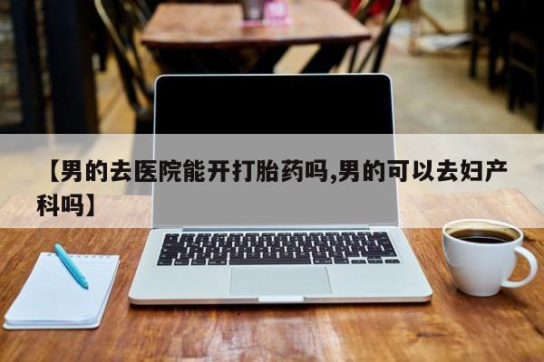 购买米非司酮片打胎药微信【男的去医院能开打胎药吗,男的可以去妇产科吗】