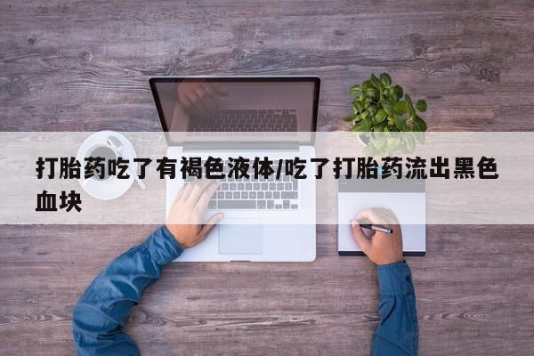 购买米非司酮片打胎药微信打胎药吃了有褐色液体/吃了打胎药流出黑色血块